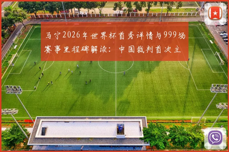 马宁2026年世界杯首秀详情与999场赛事里程碑解读：中国裁判首次主哨世界杯关键要点分析