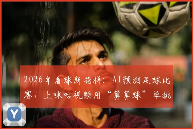 2026年看球新花样：AI预测足球比赛，上咪咕视频用“算算球”单挑12大智能模型