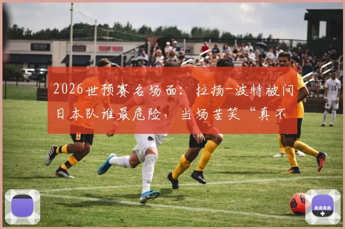 2026世预赛名场面：拉扬-波特被问日本队谁最危险，当场苦笑“真不熟”，美国男篮备战日本态度引热议