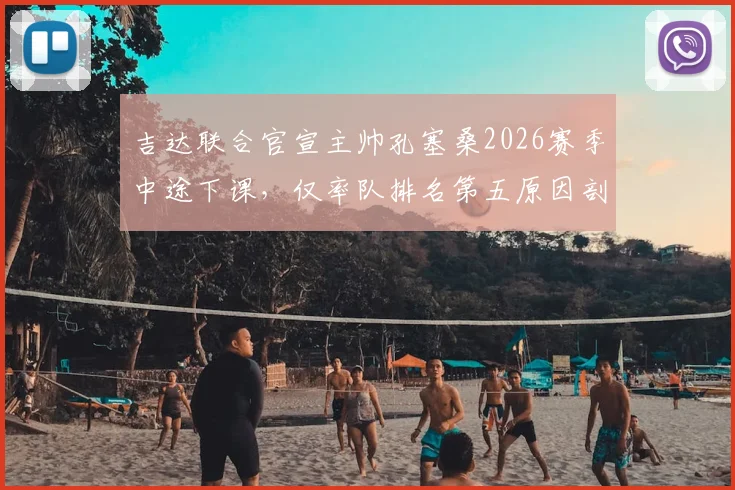 吉达联合官宣主帅孔塞桑2026赛季中途下课,仅率队排名第五原因剖析与新帅人选前瞻