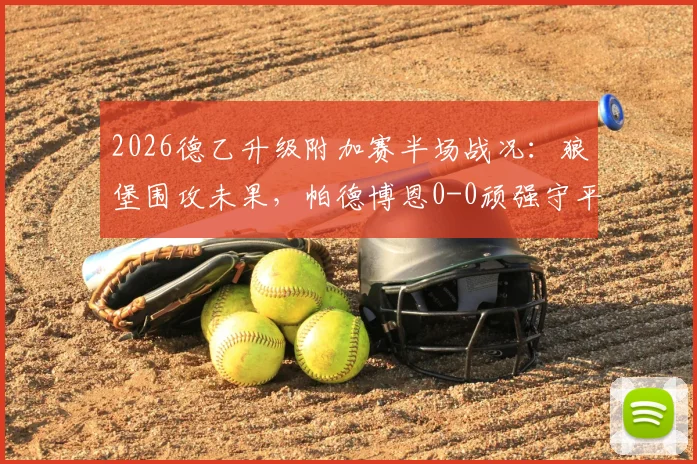 2026德乙升级附加赛半场战况：狼堡围攻未果，帕德博恩0-0顽强守平，卡斯特内达屡造威胁