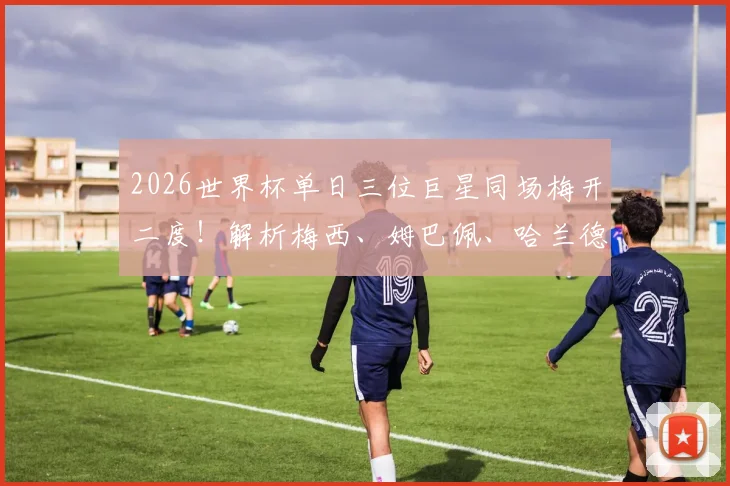 2026世界杯单日三位巨星同场梅开二度！解析梅西、姆巴佩、哈兰德双响之夜，萨尔两球徒劳