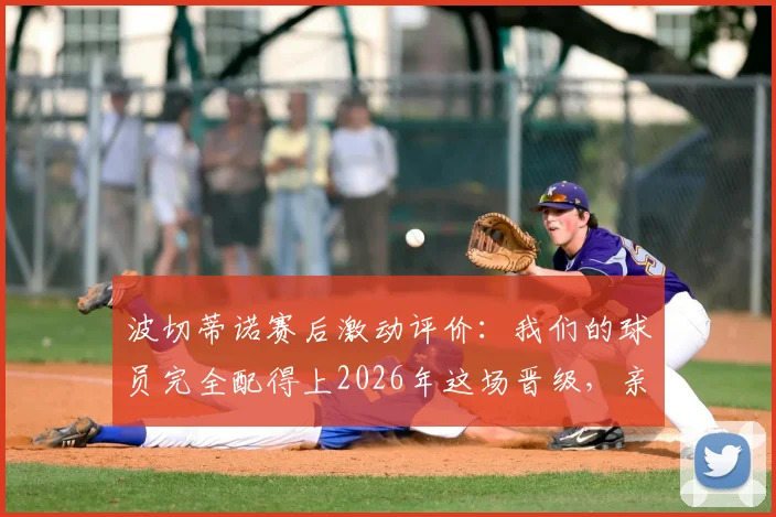 波切蒂诺赛后激动评价：我们的球员完全配得上2026年这场晋级，亲身经历太美妙