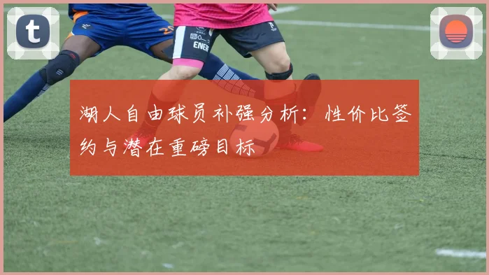 湖人自由球员补强分析：性价比签约与潜在重磅目标