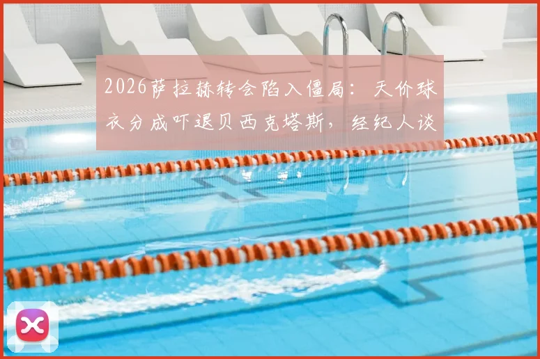 2026萨拉赫转会陷入僵局：天价球衣分成吓退贝西克塔斯，经纪人谈判策略遭质疑
