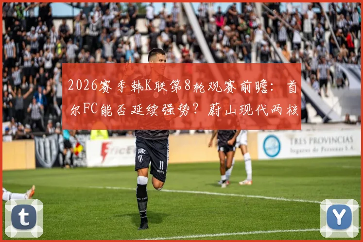 2026赛季韩K联第8轮观赛前瞻:首尔FC能否延续强势?蔚山现代两核心复出影响几何