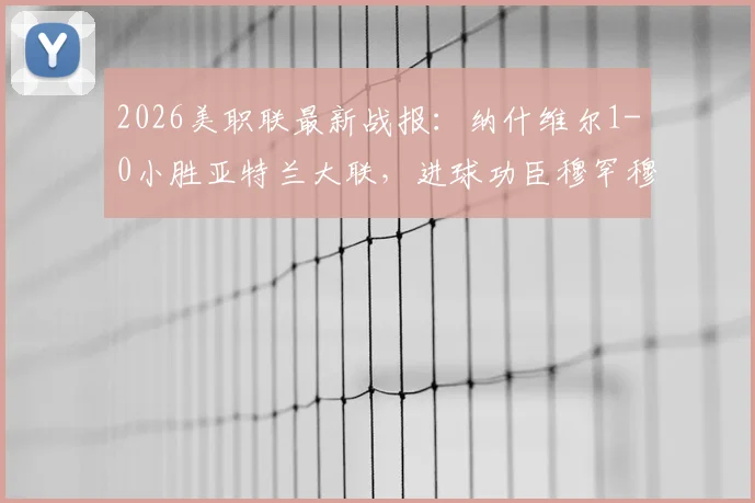 2026美职联最新战报：纳什维尔1-0小胜亚特兰大联，进球功臣穆罕穆德个人资料与全场回放盘点