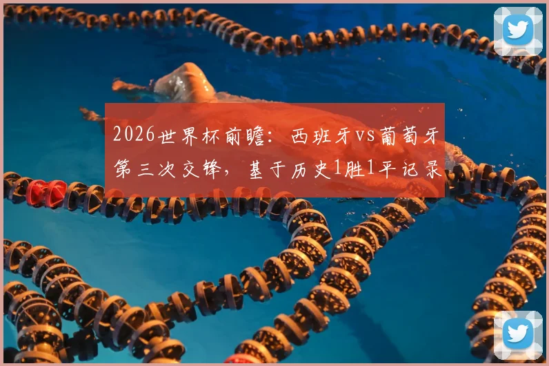 2026世界杯前瞻：西班牙vs葡萄牙第三次交锋，基于历史1胜1平记录，谁将占据晋级先机？