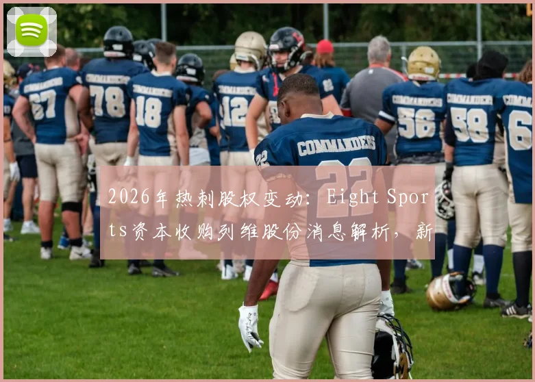 2026年热刺股权变动：Eight Sports资本收购列维股份消息解析，新资本入主对球队与英超格局的潜在影响