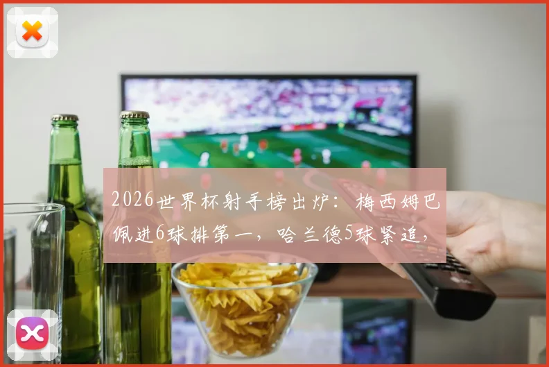 2026世界杯射手榜出炉：梅西姆巴佩进6球排第一，哈兰德5球紧追，附完整进球榜解析