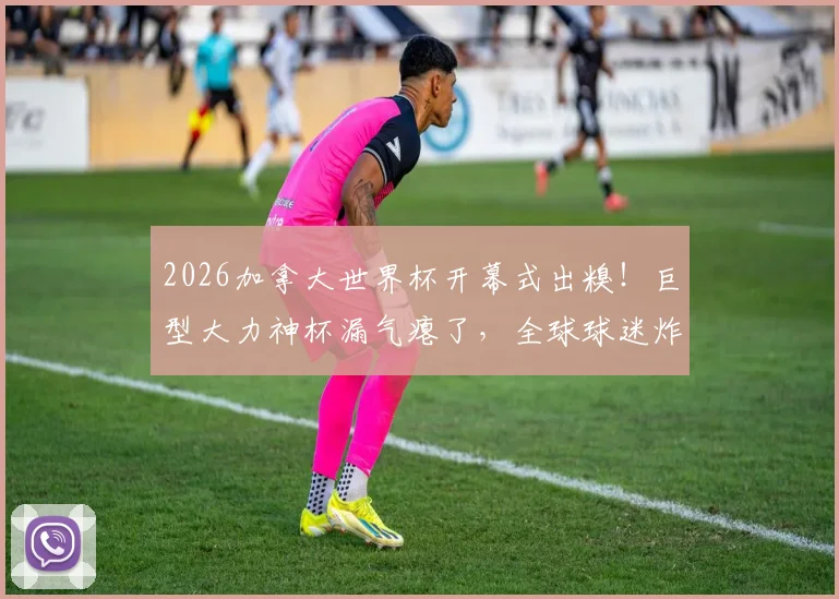 2026加拿大世界杯开幕式出糗！巨型大力神杯漏气瘪了，全球球迷炸锅吐槽集锦